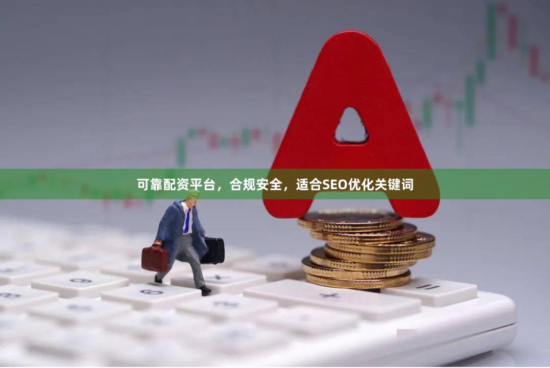 可靠配资平台，合规安全，适合SEO优化关键词