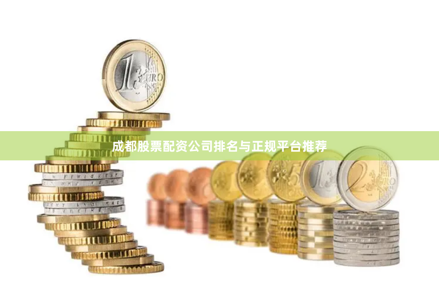 成都股票配资公司排名与正规平台推荐