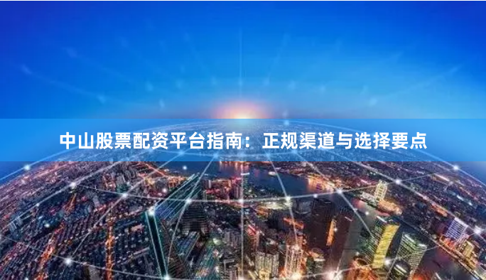中山股票配资平台指南：正规渠道与选择要点