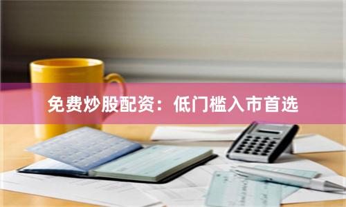 免费炒股配资：低门槛入市首选