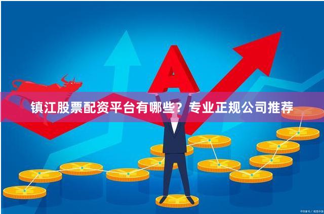 镇江股票配资平台有哪些？专业正规公司推荐