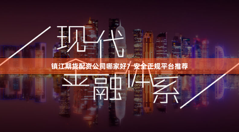 镇江期货配资公司哪家好？安全正规平台推荐
