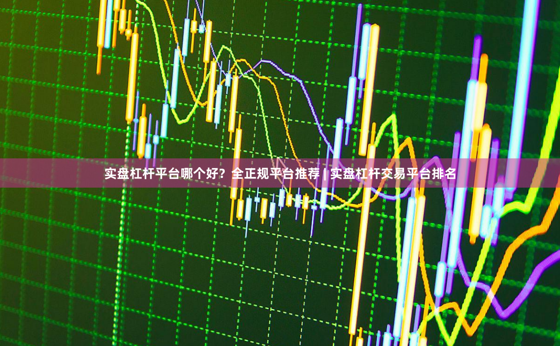 实盘杠杆平台哪个好？全正规平台推荐 | 实盘杠杆交易平台排名