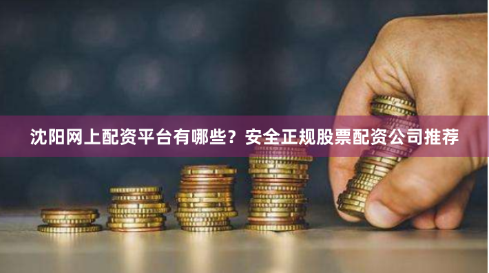 沈阳网上配资平台有哪些？安全正规股票配资公司推荐