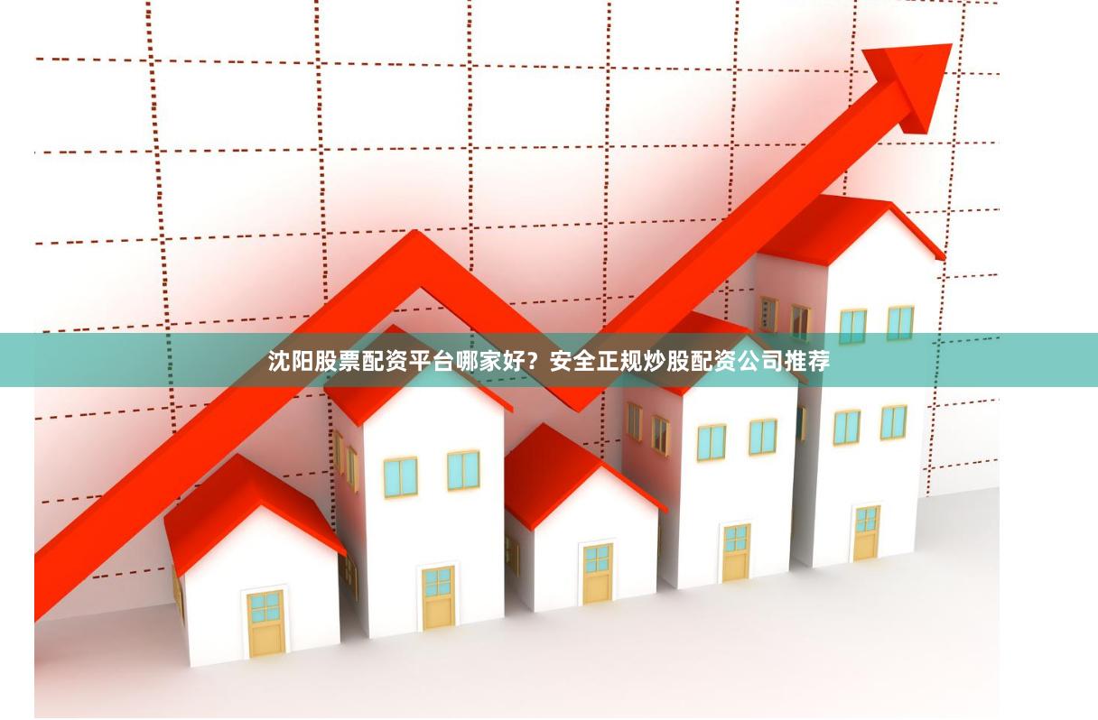沈阳股票配资平台哪家好？安全正规炒股配资公司推荐