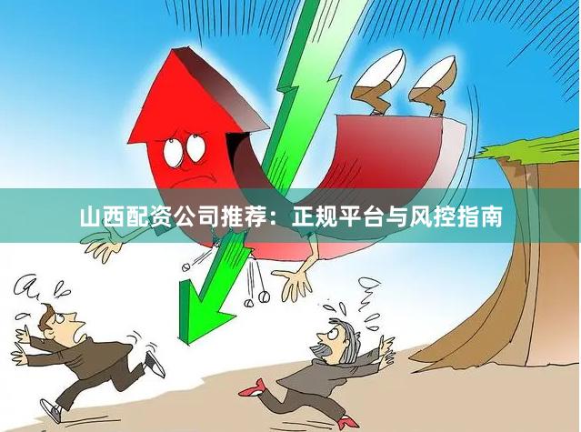 山西配资公司推荐:正规平台与风控指南