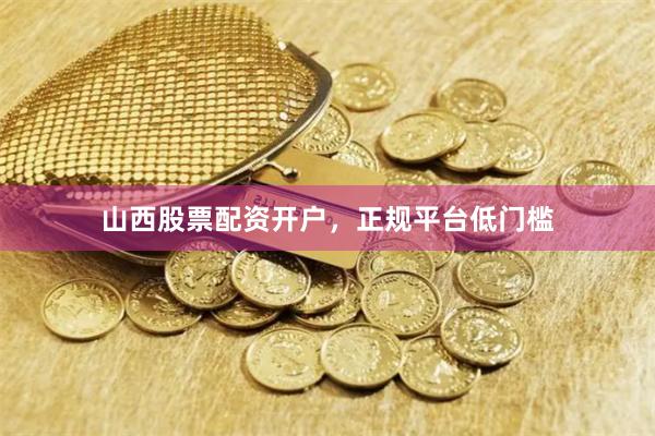 山西股票配资开户，正规平台低门槛