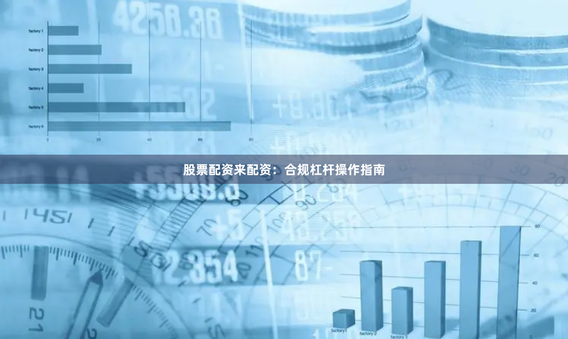 股票配资来配资：合规杠杆操作指南