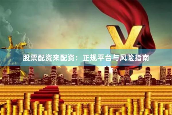 股票配资来配资：正规平台与风险指南