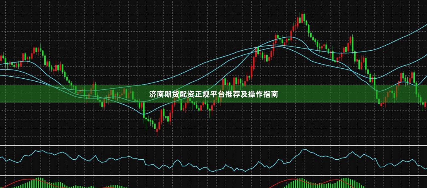 济南期货配资正规平台推荐及操作指南