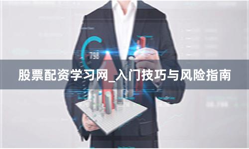 股票配资学习网_入门技巧与风险指南