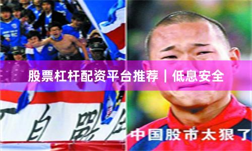 股票杠杆配资平台推荐｜低息安全