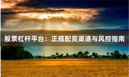 股票杠杆平台：正规配资渠道与风控指南
