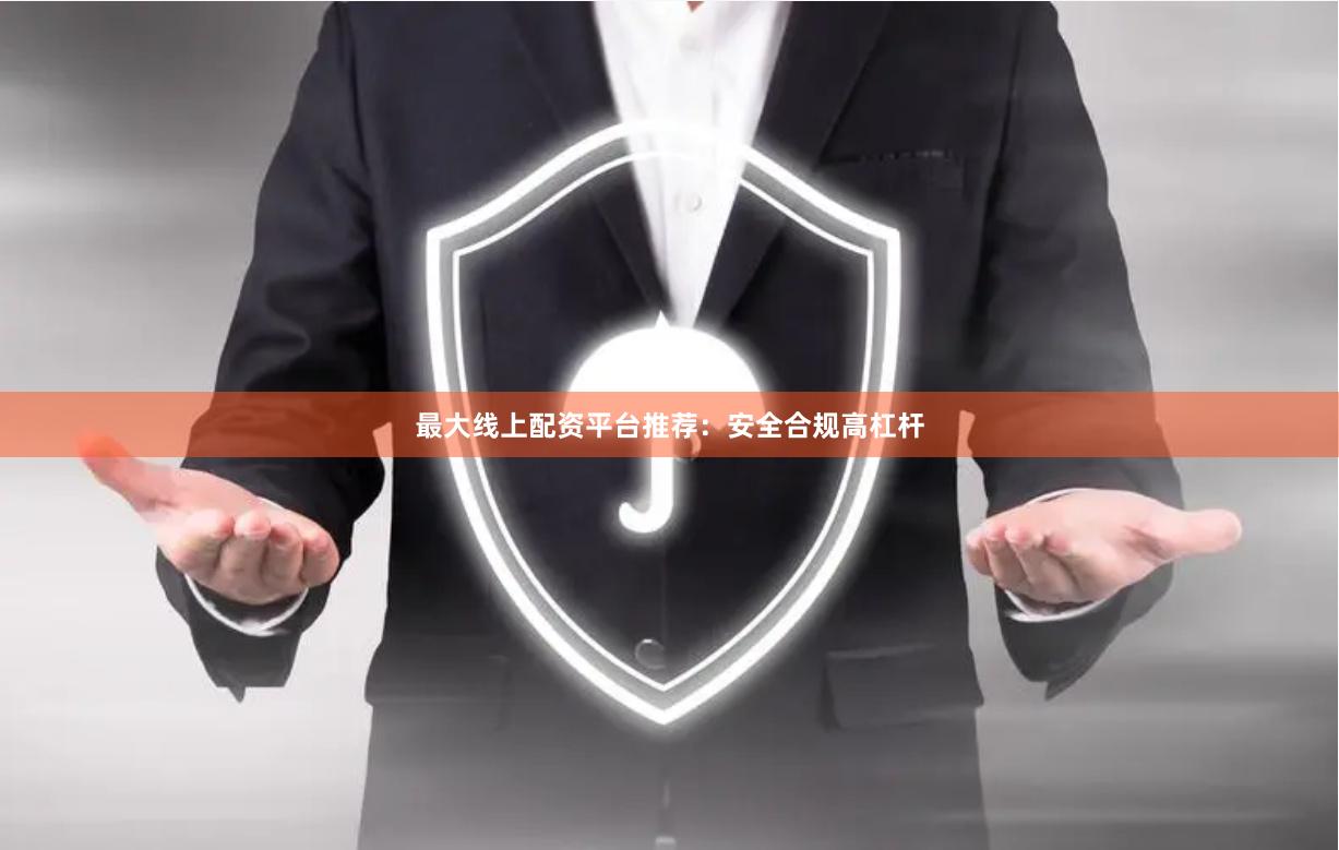 最大线上配资平台推荐：安全合规高杠杆