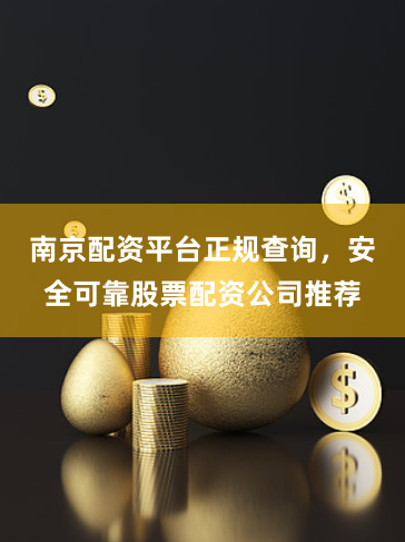 南京配资平台正规查询，安全可靠股票配资公司推荐