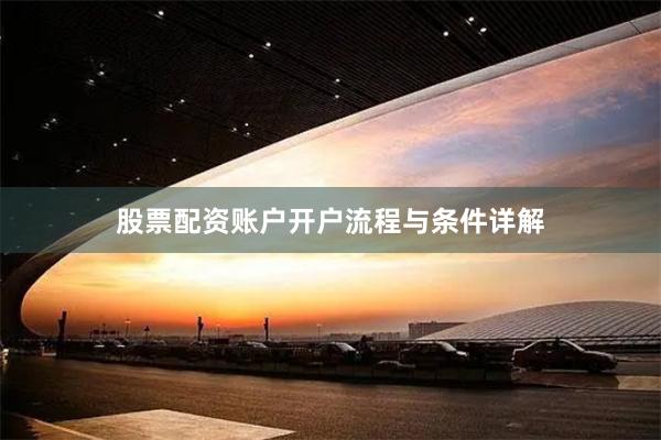 股票配资账户开户流程与条件详解