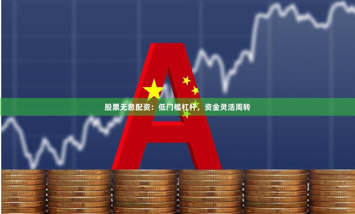 股票无息配资：低门槛杠杆，资金灵活周转