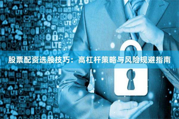 股票配资选股技巧:高杠杆策略与风险规避指南