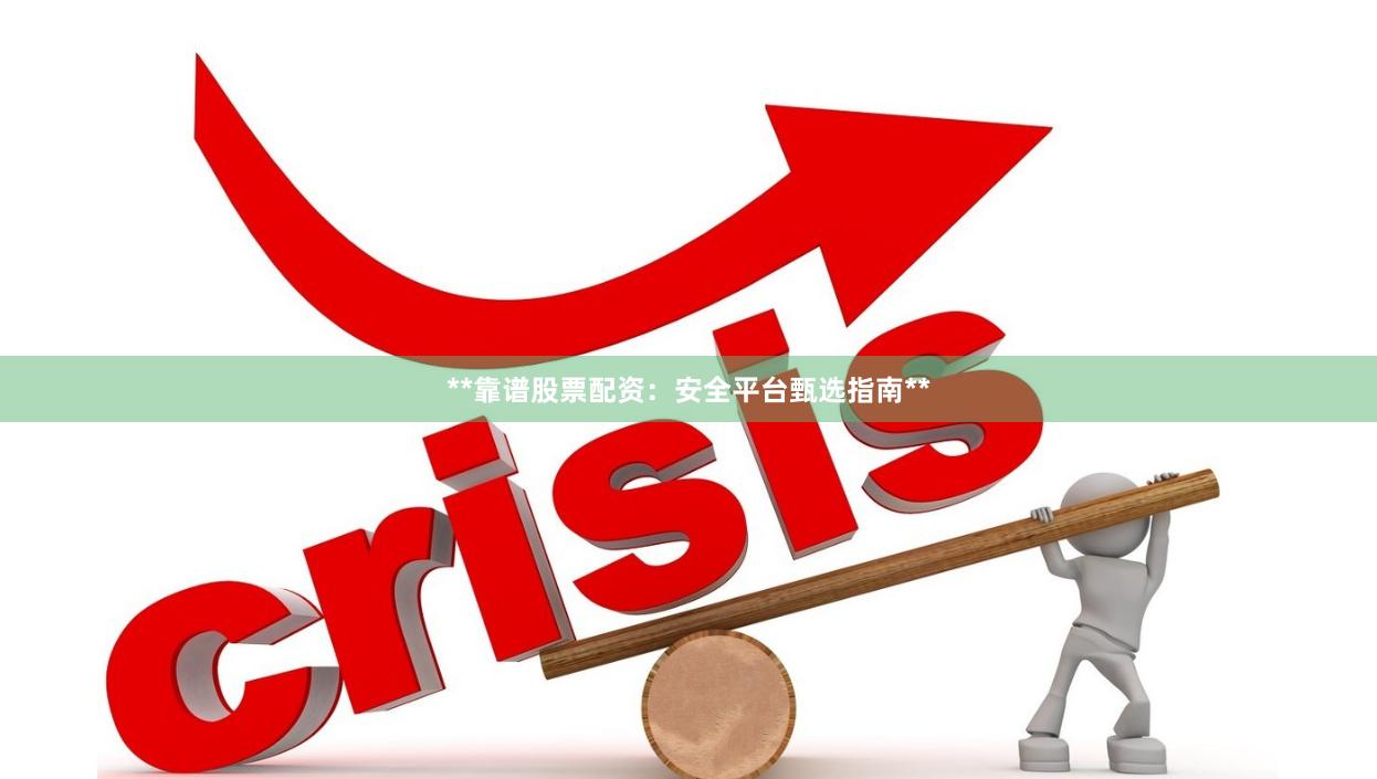 **靠谱股票配资：安全平台甄选指南**