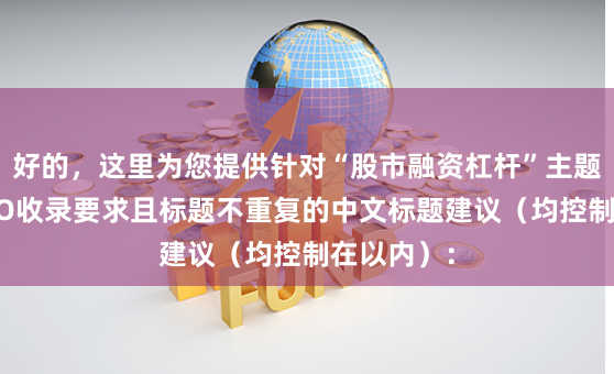 好的，这里为您提供针对“股市融资杠杆”主题、符合SEO收录要求且标题不重复的中文标题建议（均控制在以内）：