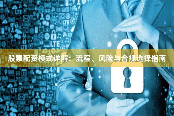 股票配资模式详解:流程、风险与合规选择指南