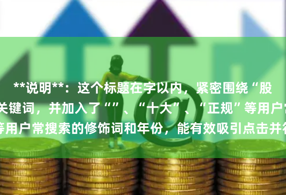 **说明**：这个标题在字以内，紧密围绕“股票配资排行”这一核心关键词，并加入了“”、“十大”、“正规”等用户常搜索的修饰词和年份，能有效吸引点击并符合SEO收录要求。