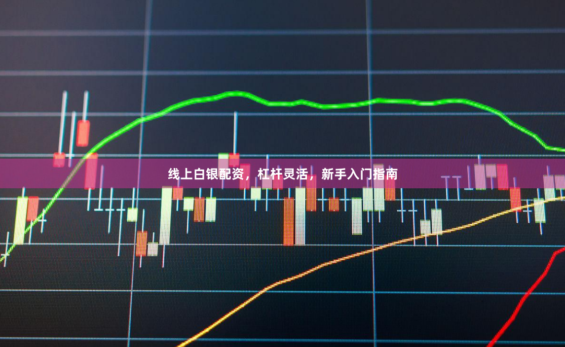 线上白银配资，杠杆灵活，新手入门指南