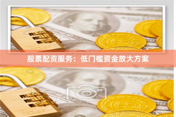 股票配资服务:低门槛资金放大方案