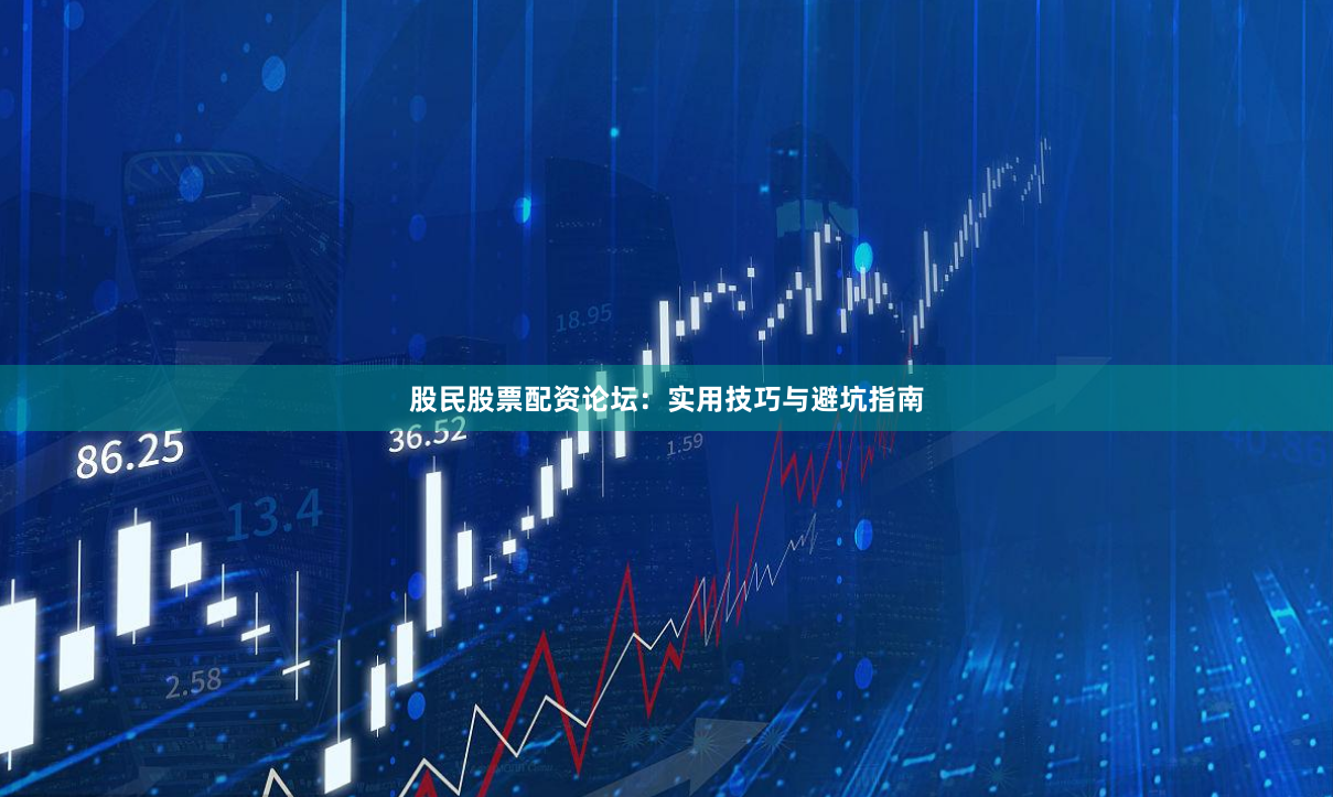 股民股票配资论坛：实用技巧与避坑指南